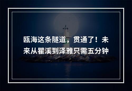 瓯海这条隧道，贯通了！未来从瞿溪到泽雅只需五分钟