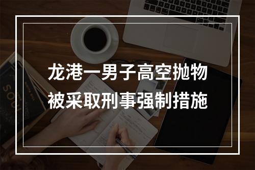 龙港一男子高空抛物被采取刑事强制措施
