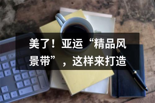 美了！亚运“精品风景带”，这样来打造