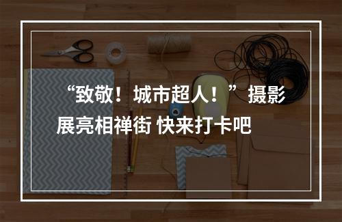 “致敬！城市超人！”摄影展亮相禅街 快来打卡吧