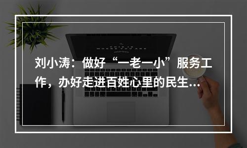 刘小涛：做好“一老一小”服务工作，办好走进百姓心里的民生实事