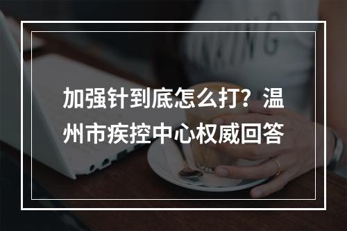 加强针到底怎么打？温州市疾控中心权威回答