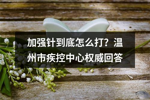 加强针到底怎么打？温州市疾控中心权威回答