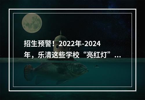 招生预警！2022年-2024年，乐清这些学校“亮红灯”了