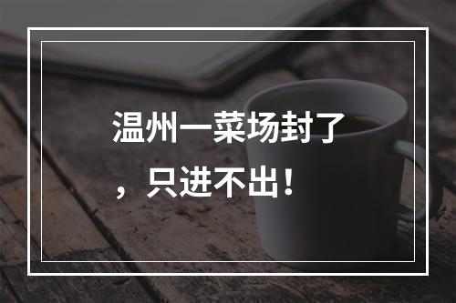 温州一菜场封了，只进不出！