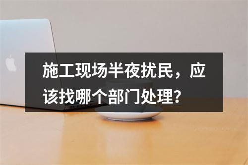 施工现场半夜扰民，应该找哪个部门处理？