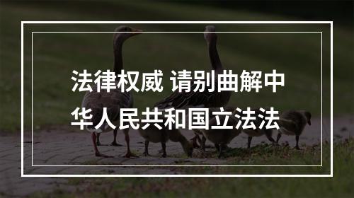 法律权威 请别曲解中华人民共和国立法法