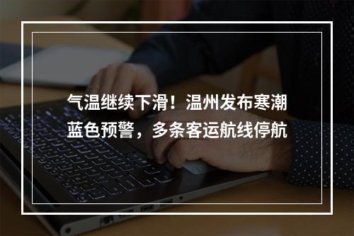 气温继续下滑！温州发布寒潮蓝色预警，多条客运航线停航