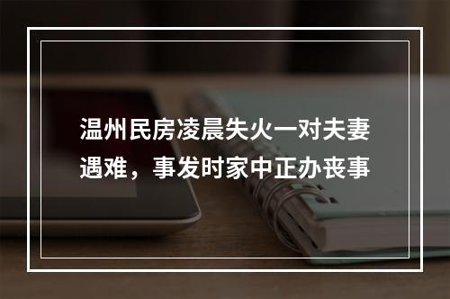 温州民房凌晨失火一对夫妻遇难，事发时家中正办丧事