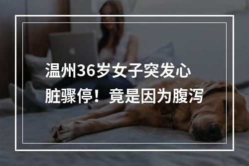 温州36岁女子突发心脏骤停！竟是因为腹泻
