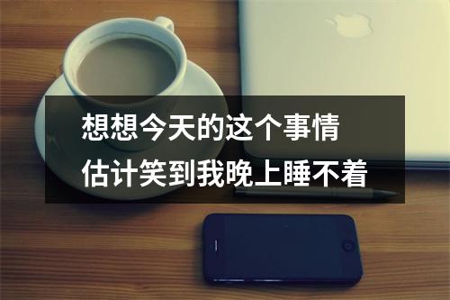 想想今天的这个事情 估计笑到我晚上睡不着