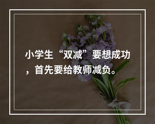 小学生“双减”要想成功，首先要给教师减负。