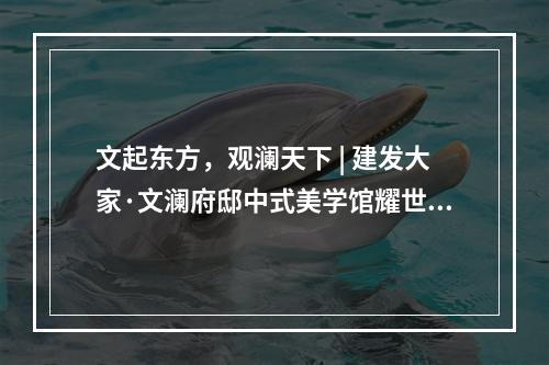 文起东方，观澜天下 | 建发大家·文澜府邸中式美学馆耀世开放！