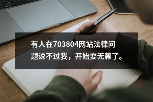 有人在703804网站法律问题说不过我，开始耍无赖了。