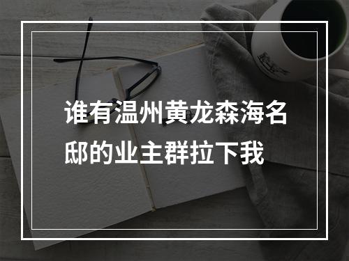 谁有温州黄龙森海名邸的业主群拉下我