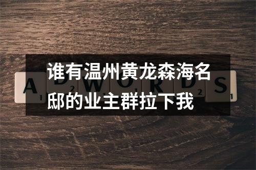 谁有温州黄龙森海名邸的业主群拉下我