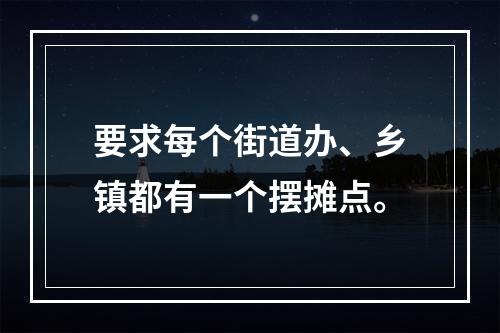 要求每个街道办、乡镇都有一个摆摊点。