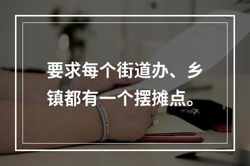 要求每个街道办、乡镇都有一个摆摊点。