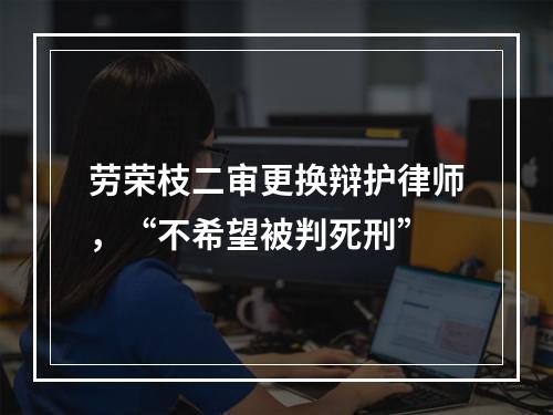 劳荣枝二审更换辩护律师，“不希望被判死刑”