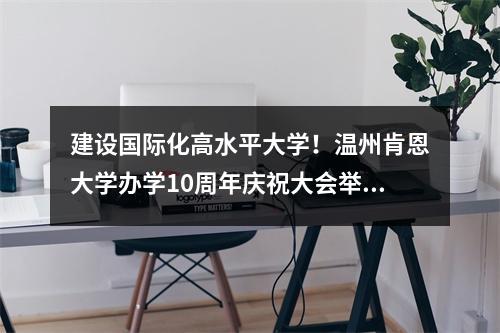 建设国际化高水平大学！温州肯恩大学办学10周年庆祝大会举行