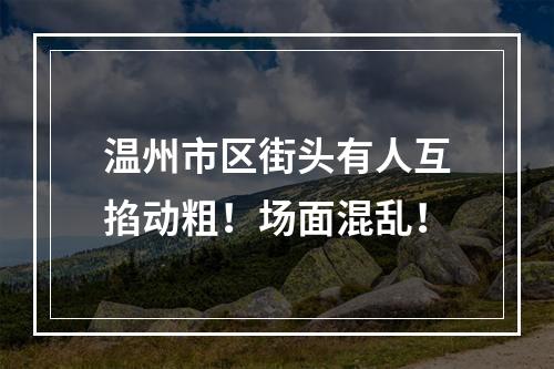 温州市区街头有人互掐动粗！场面混乱！
