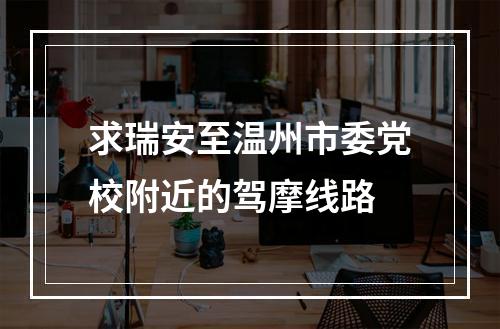 求瑞安至温州市委党校附近的驾摩线路