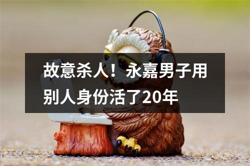 故意杀人！永嘉男子用别人身份活了20年