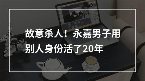 故意杀人！永嘉男子用别人身份活了20年