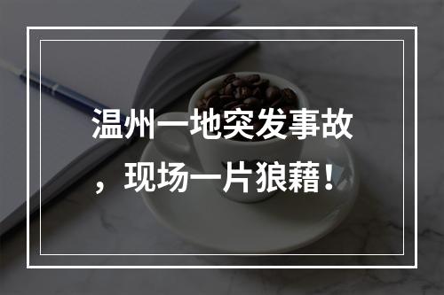 温州一地突发事故，现场一片狼藉！