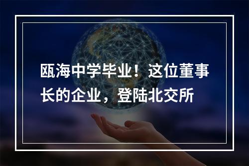 瓯海中学毕业！这位董事长的企业，登陆北交所
