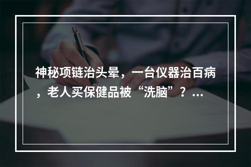 神秘项链治头晕，一台仪器治百病，老人买保健品被“洗脑”？市监部门提醒谨慎消费