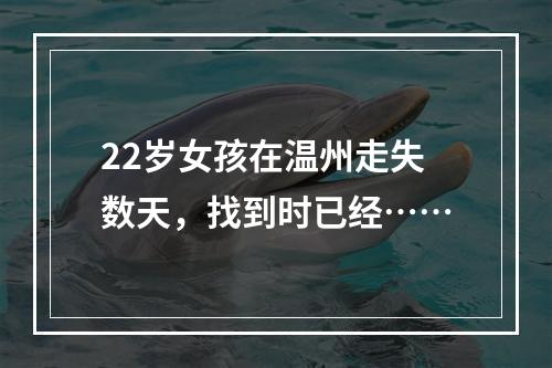 22岁女孩在温州走失数天，找到时已经……