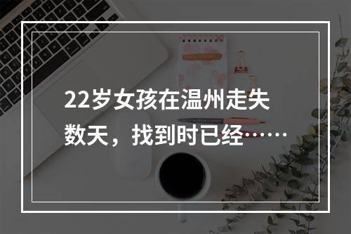 22岁女孩在温州走失数天，找到时已经……