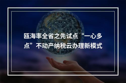 瓯海率全省之先试点“一心多点”不动产纳税云办理新模式