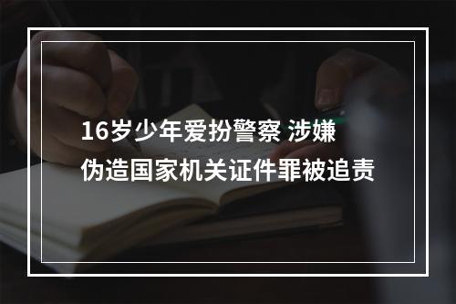16岁少年爱扮警察 涉嫌伪造国家机关证件罪被追责