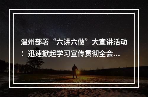 温州部署“六讲六做”大宣讲活动：迅速掀起学习宣传贯彻全会精神热潮