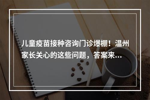 儿童疫苗接种咨询门诊爆棚！温州家长关心的这些问题，答案来了