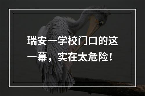 瑞安一学校门口的这一幕，实在太危险！