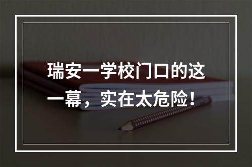 瑞安一学校门口的这一幕，实在太危险！