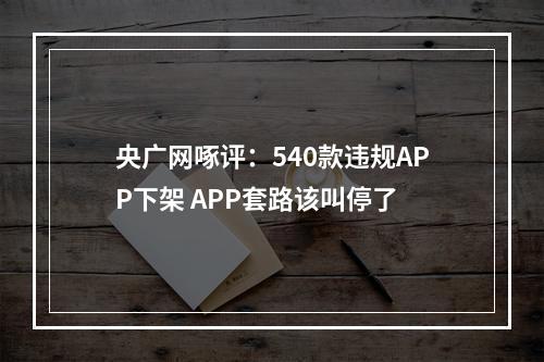 央广网啄评：540款违规APP下架 APP套路该叫停了