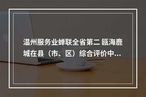 温州服务业蝉联全省第二 瓯海鹿城在县（市、区）综合评价中分别获得第四名第五名