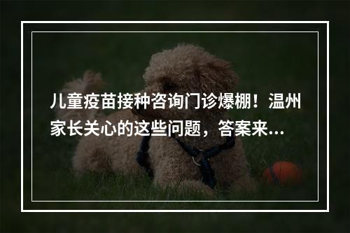 儿童疫苗接种咨询门诊爆棚！温州家长关心的这些问题，答案来了