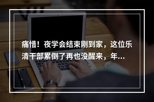痛惜！夜学会结束刚到家，这位乐清干部累倒了再也没醒来，年仅47岁