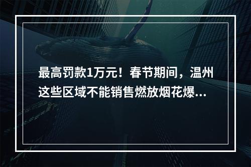 最高罚款1万元！春节期间，温州这些区域不能销售燃放烟花爆竹！