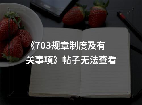 《703规章制度及有关事项》帖子无法查看