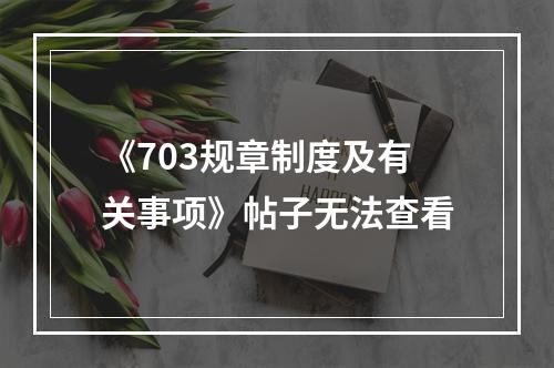 《703规章制度及有关事项》帖子无法查看