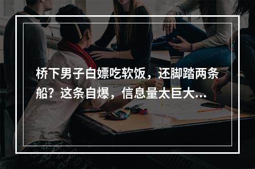 桥下男子白嫖吃软饭，还脚踏两条船？这条自爆，信息量太巨大...