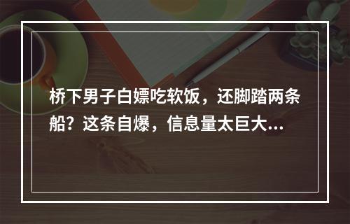 桥下男子白嫖吃软饭，还脚踏两条船？这条自爆，信息量太巨大...