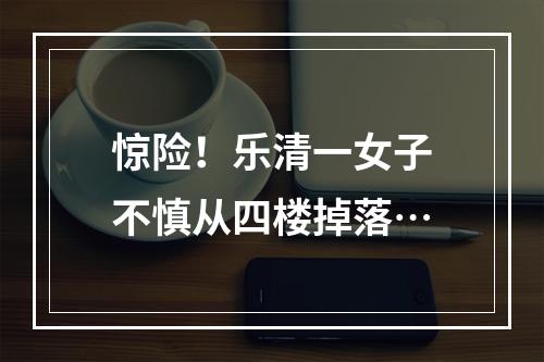 惊险！乐清一女子不慎从四楼掉落…