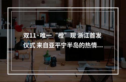 双11·唯一“橙”现 浙江首发仪式 来自亚平宁半岛的热情橙，全球限量50台